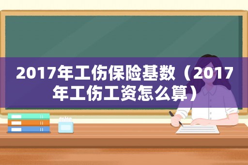 2017年工傷保險基數(shù)（2017年工傷工資怎么算）