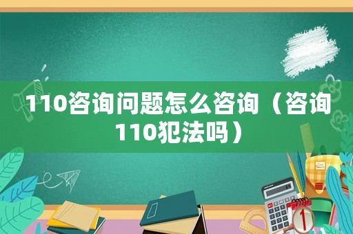 110咨詢問題怎么咨詢（咨詢110犯法嗎）
