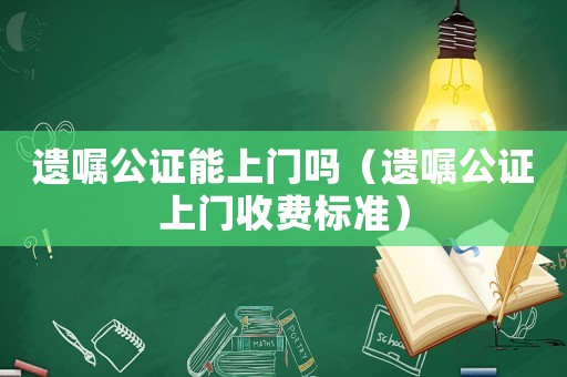 遺囑公證能上門嗎（遺囑公證上門收費(fèi)標(biāo)準(zhǔn)）