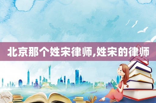 北京那個(gè)姓宋律師,姓宋的律師