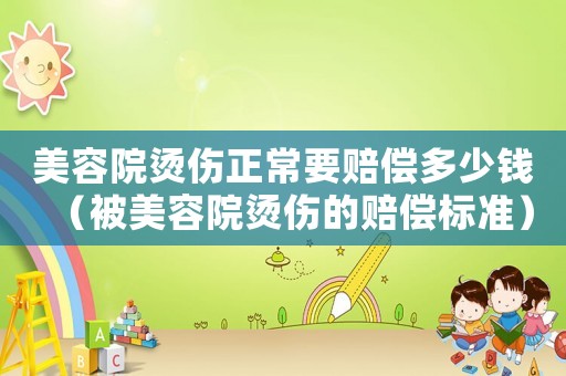 美容院燙傷正常要賠償多少錢（被美容院燙傷的賠償標(biāo)準(zhǔn)）