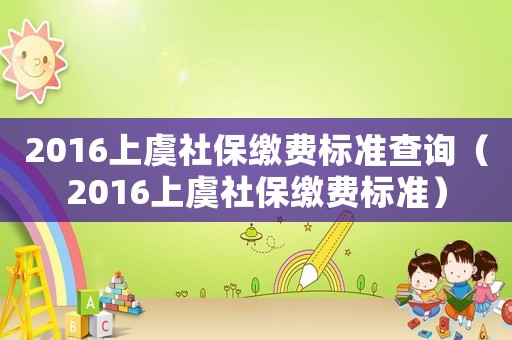 2016上虞社保繳費(fèi)標(biāo)準(zhǔn)查詢（2016上虞社保繳費(fèi)標(biāo)準(zhǔn)）
