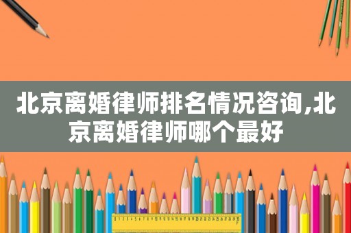 北京離婚律師排名情況咨詢,北京離婚律師哪個(gè)最好
