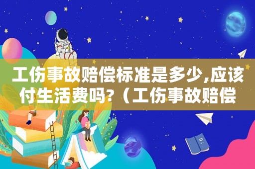 工傷事故賠償標(biāo)準(zhǔn)是多少,應(yīng)該付生活費(fèi)嗎?（工傷事故賠償算什么費(fèi)用）