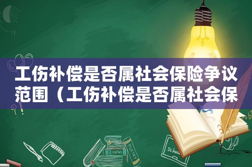 工傷補(bǔ)償是否屬社會(huì)保險(xiǎn)爭議范圍（工傷補(bǔ)償是否屬社會(huì)保險(xiǎn)爭議）