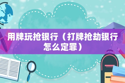 用牌玩搶銀行（打牌搶劫銀行怎么定罪）
