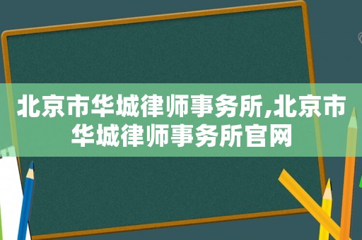 北京市華城律師事務(wù)所,北京市華城律師事務(wù)所官網(wǎng)