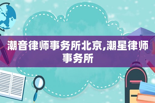 潮音律師事務(wù)所北京,潮星律師事務(wù)所