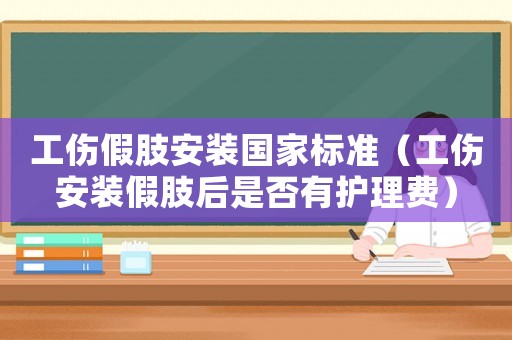 工傷假肢安裝國家標(biāo)準(zhǔn)（工傷安裝假肢后是否有護(hù)理費）