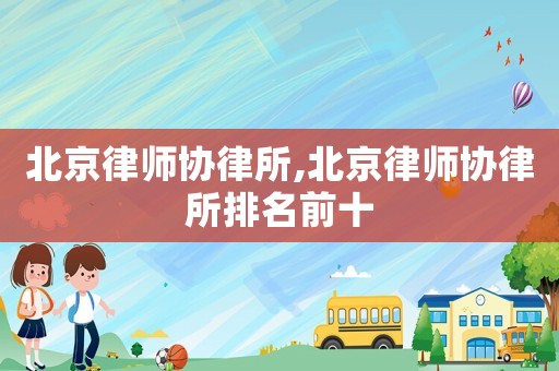 北京律師協(xié)律所,北京律師協(xié)律所排名前十