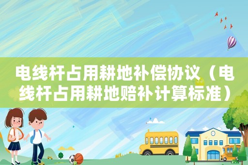 電線桿占用耕地補(bǔ)償協(xié)議（電線桿占用耕地賠補(bǔ)計(jì)算標(biāo)準(zhǔn)）