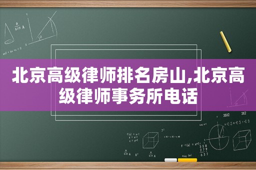北京高級律師排名房山,北京高級律師事務所電話