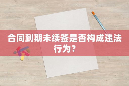 合同到期未續(xù)簽是否構(gòu)成違法行為？