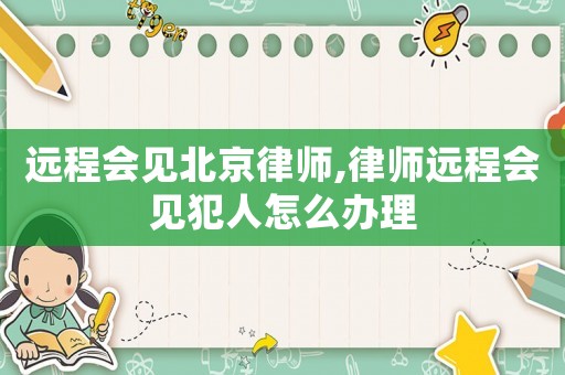 遠(yuǎn)程會(huì)見北京律師,律師遠(yuǎn)程會(huì)見犯人怎么辦理