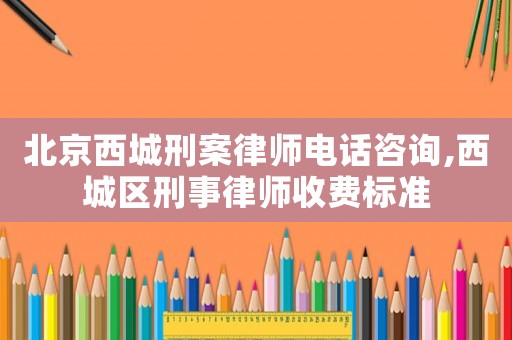 北京西城刑案律師電話咨詢,西城區(qū)刑事律師收費(fèi)標(biāo)準(zhǔn)
