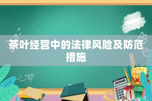 茶葉經(jīng)營中的法律風(fēng)險(xiǎn)及防范措施