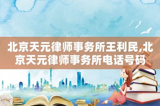 北京天元律師事務(wù)所王利民,北京天元律師事務(wù)所電話號碼