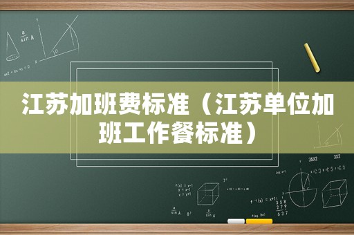 江蘇加班費(fèi)標(biāo)準(zhǔn)（江蘇單位加班工作餐標(biāo)準(zhǔn)）