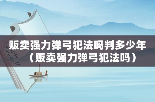 販賣強(qiáng)力彈弓犯法嗎判多少年（販賣強(qiáng)力彈弓犯法嗎）
