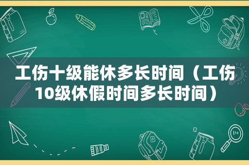 工傷十級能休多長時間（工傷10級休假時間多長時間）