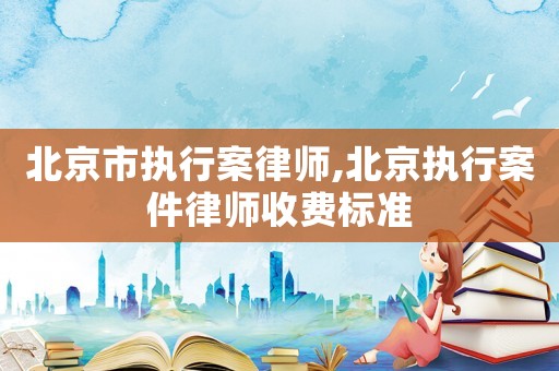 北京市執(zhí)行案律師,北京執(zhí)行案件律師收費(fèi)標(biāo)準(zhǔn)