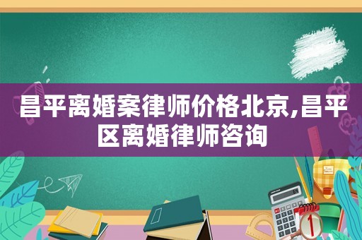 昌平離婚案律師價(jià)格北京,昌平區(qū)離婚律師咨詢