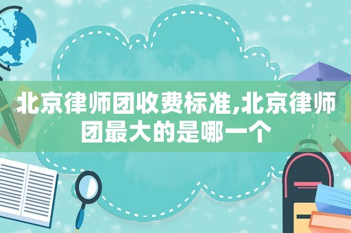 北京律師團(tuán)收費標(biāo)準(zhǔn),北京律師團(tuán)最大的是哪一個