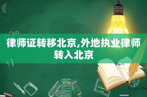 律師證轉(zhuǎn)移北京,外地執(zhí)業(yè)律師轉(zhuǎn)入北京