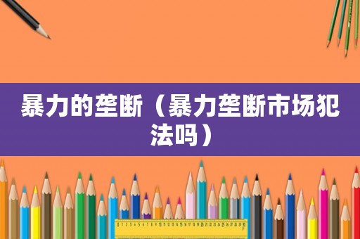 暴力的壟斷（暴力壟斷市場犯法嗎）