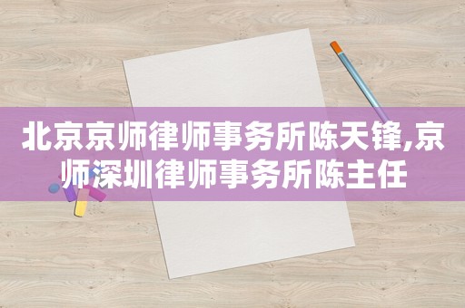 北京京師律師事務(wù)所陳天鋒,京師深圳律師事務(wù)所陳主任