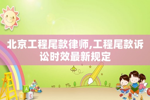 北京工程尾款律師,工程尾款訴訟時效最新規(guī)定