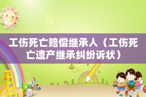工傷死亡賠償繼承人（工傷死亡遺產(chǎn)繼承糾紛訴狀）