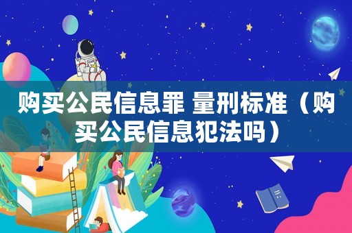 購買公民信息罪 量刑標準（購買公民信息犯法嗎）