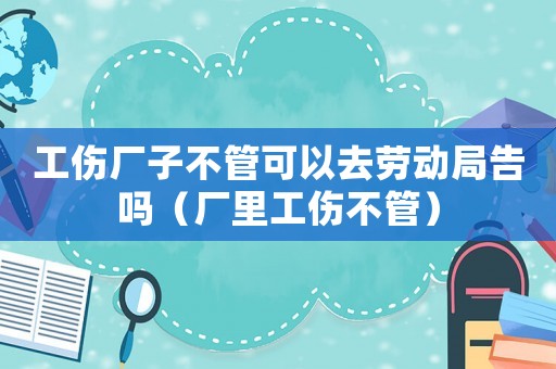 工傷廠子不管可以去勞動(dòng)局告嗎（廠里工傷不管）