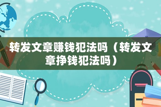 轉(zhuǎn)發(fā)文章賺錢犯法嗎（轉(zhuǎn)發(fā)文章掙錢犯法嗎）