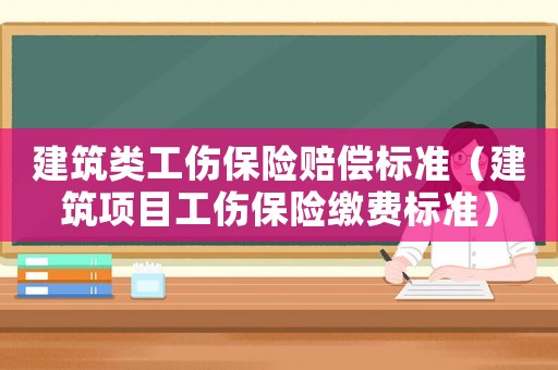 建筑類工傷保險賠償標(biāo)準(zhǔn)（建筑項目工傷保險繳費標(biāo)準(zhǔn)）