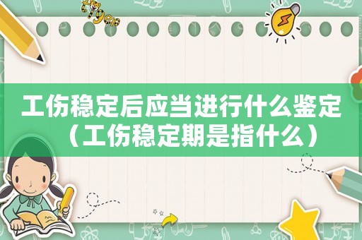 工傷穩(wěn)定后應(yīng)當(dāng)進(jìn)行什么鑒定（工傷穩(wěn)定期是指什么）