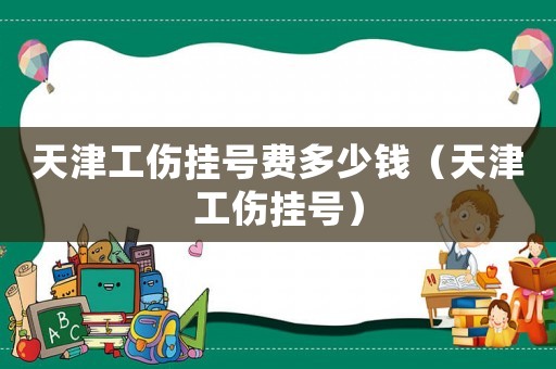 天津工傷掛號費多少錢（天津工傷掛號）