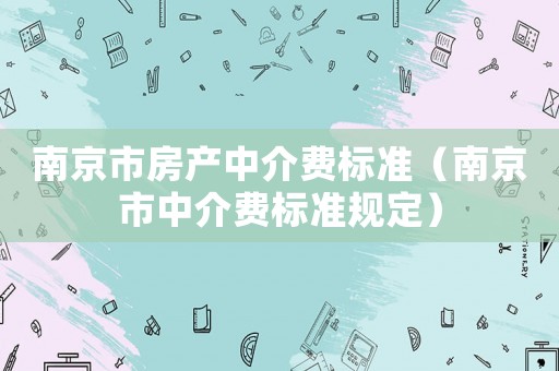 南京市房產(chǎn)中介費標(biāo)準（南京市中介費標(biāo)準規(guī)定）