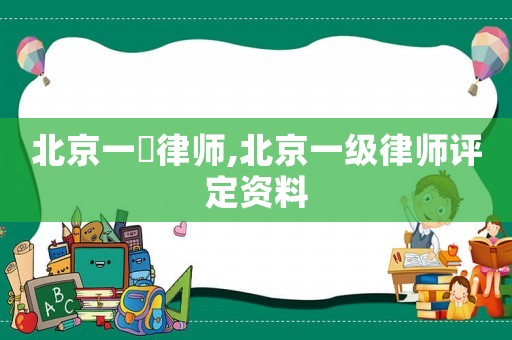 北京一級(jí)律師,北京一級(jí)律師評(píng)定資料