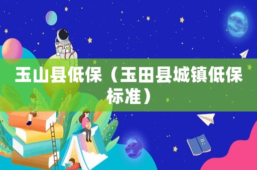 玉山縣低保（玉田縣城鎮(zhèn)低保標(biāo)準(zhǔn)）