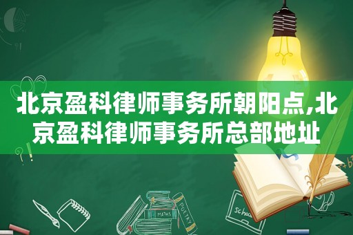 北京盈科律師事務(wù)所朝陽點(diǎn),北京盈科律師事務(wù)所總部地址