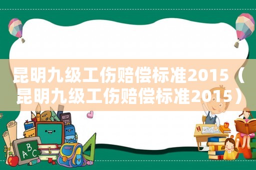 昆明九級(jí)工傷賠償標(biāo)準(zhǔn)2015（昆明九級(jí)工傷賠償標(biāo)準(zhǔn)2015）