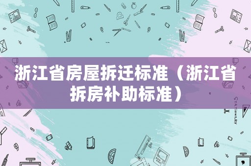 浙江省房屋拆遷標(biāo)準(zhǔn)（浙江省拆房補(bǔ)助標(biāo)準(zhǔn)）