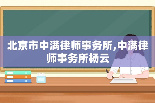 北京市中滿律師事務(wù)所,中滿律師事務(wù)所楊云