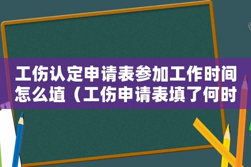 工傷認(rèn)定申請(qǐng)表參加工作時(shí)間怎么埴（工傷申請(qǐng)表填了何時(shí)工傷鑒定）