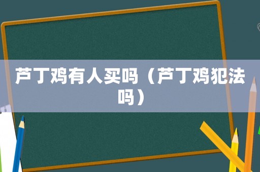 蘆丁雞有人買嗎（蘆丁雞犯法嗎）