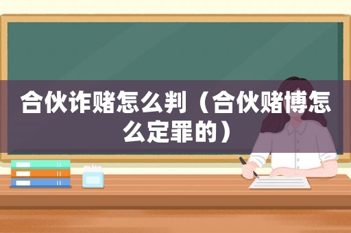 合伙詐賭怎么判（合伙賭博怎么定罪的）