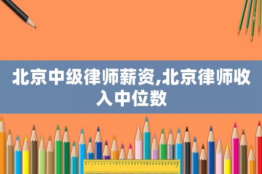 北京中級律師薪資,北京律師收入中位數(shù)