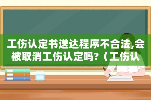 工傷認(rèn)定書送達(dá)程序不合法,會被取消工傷認(rèn)定嗎?（工傷認(rèn)定結(jié)果送達(dá)）